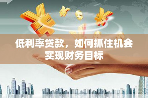 麻豆低利率贷款，如何抓住机会实现财务目标