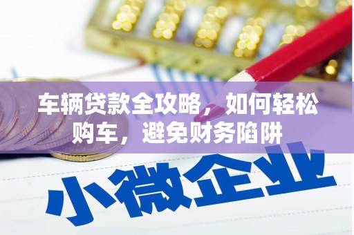 麻豆车辆贷款全攻略，如何轻松购车，避免财务陷阱