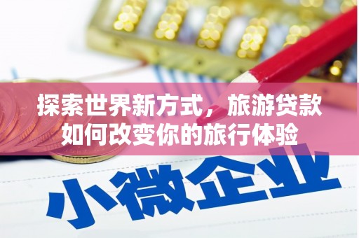 麻豆探索世界新方式，旅游贷款如何改变你的旅行体验