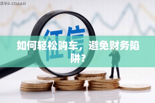 麻豆如何轻松购车，避免财务陷阱？