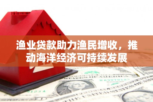 麻豆渔业贷款助力渔民增收，推动海洋经济可持续发展