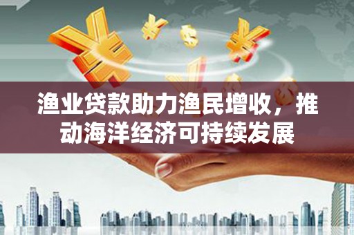 麻豆渔业贷款助力渔民增收，推动海洋经济可持续发展
