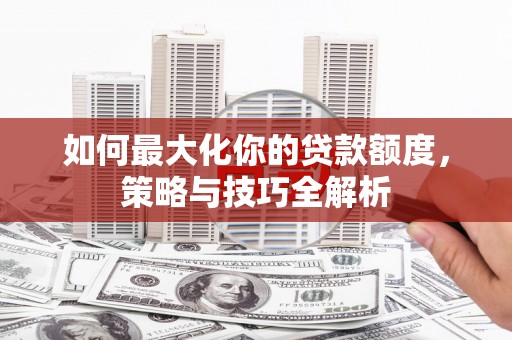 麻豆如何最大化你的贷款额度，策略与技巧全解析