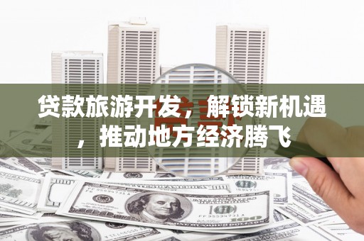 麻豆贷款旅游开发，解锁新机遇，推动地方经济腾飞