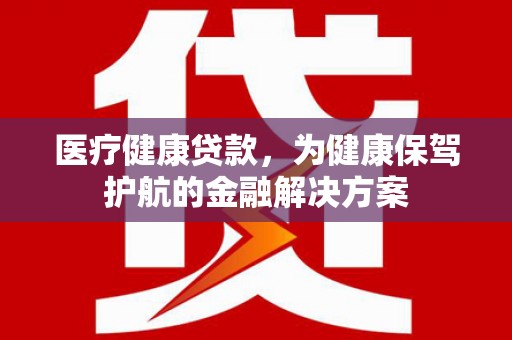 麻豆医疗健康贷款，为健康保驾护航的金融解决方案