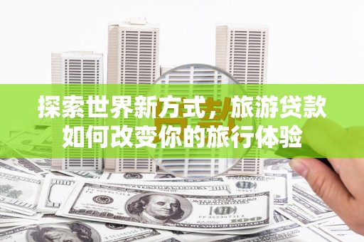 麻豆探索世界新方式，旅游贷款如何改变你的旅行体验