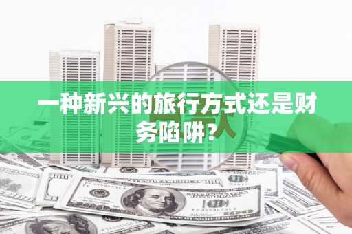 麻豆一种新兴的旅行方式还是财务陷阱？